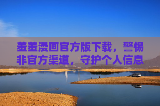 羞羞漫画官方版下载,警惕非官方渠道,守护个人信息安全,羞羞漫画官方版下载,认准官方渠道,守护个人信息安全 羞羞漫画官方版下载,警惕非官方渠道,守护个人信息安全,羞羞漫画官方版下载,认准官方渠道,守护个人信息安全