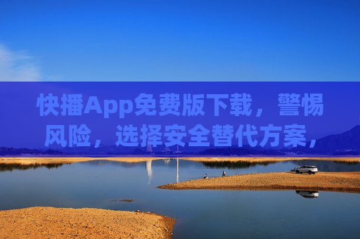 快播App免费版下载,警惕风险,选择安全替代方案,警惕快播App免费版下载风险,选择安全替代方案 快播App免费版下载,警惕风险,选择安全替代方案,警惕快播App免费版下载风险,选择安全替代方案