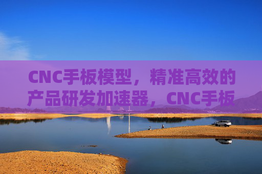 CNC手板模型,精准高效的产品研发加速器,CNC手板模型,精准高效的产品研发加速器 CNC手板模型,精准高效的产品研发加速器,CNC手板模型,精准高效的产品研发加速器