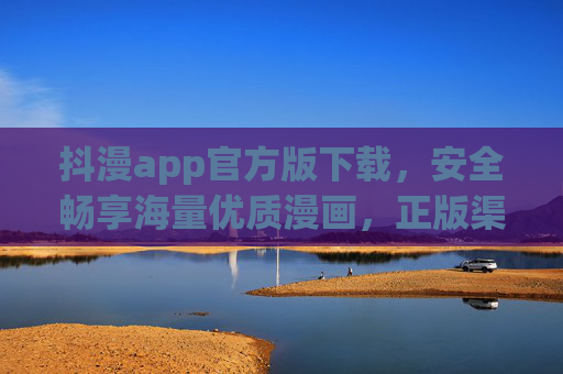 抖漫app官方版下载，安全畅享海量优质漫画，正版渠道一键获取，抖漫官方版下载，正版安全，畅享海量优质漫画