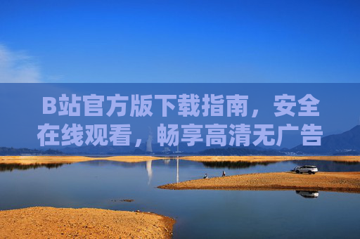 B站官方版下载指南，安全在线观看，畅享高清无广告体验