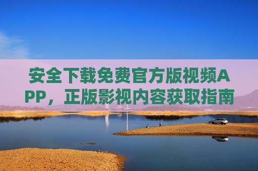 安全下载免费官方版视频APP,正版影视内容获取指南,安全下载免费官方版视频APP,正版影视内容获取指南 安全下载免费官方版视频APP,正版影视内容获取指南,安全下载免费官方版视频APP,正版影视内容获取指南