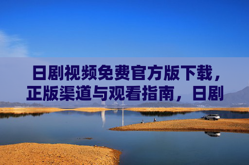 日剧视频免费官方版下载，正版渠道与观看指南，日剧官方免费下载与观看指南