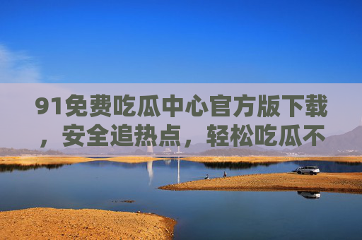 91免费吃瓜中心官方版下载,安全追热点,轻松吃瓜不踩坑,91免费吃瓜中心官方版下载,安全追热点,轻松吃瓜不踩坑 91免费吃瓜中心官方版下载,安全追热点,轻松吃瓜不踩坑,91免费吃瓜中心官方版下载,安全追热点,轻松吃瓜不踩坑