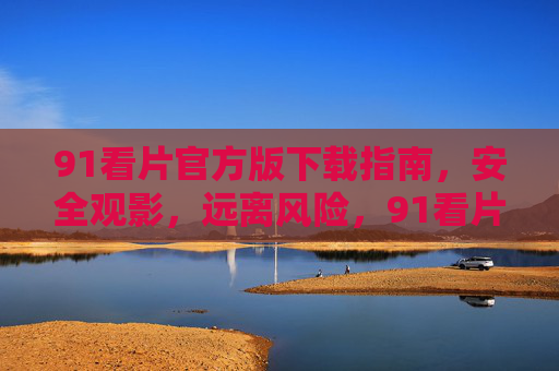 91看片官方版下载指南,安全观影,远离风险,91看片官方版下载指南,安全观影远离风险 91看片官方版下载指南,安全观影,远离风险,91看片官方版下载指南,安全观影远离风险