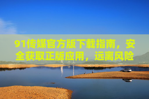 91传媒官方版下载指南,安全获取正版应用,远离风险隐患,91传媒官方版下载指南,安全获取正版,远离风险隐患 91传媒官方版下载指南,安全获取正版应用,远离风险隐患,91传媒官方版下载指南,安全获取正版,远离风险隐患