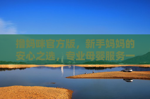 撸妈咪官方版,新手妈妈的安心之选,专业母婴服务一站达,撸妈咪官方版,新手妈妈的安心母婴服务一站选 撸妈咪官方版,新手妈妈的安心之选,专业母婴服务一站达,撸妈咪官方版,新手妈妈的安心母婴服务一站选
