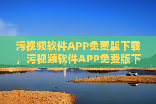 污视频软件APP免费版下载,污视频软件APP免费版下载 污视频软件APP免费版下载,污视频软件APP免费版下载