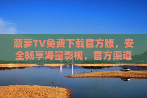 菠萝TV免费下载官方版，安全畅享海量影视，官方渠道才是真免费，菠萝TV官方版免费下载，安全畅享海量影视