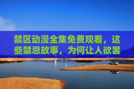 禁区动漫全集免费观看,这些禁忌故事,为何让人欲罢不能?禁区动漫禁忌故事,全集免费,为何让人欲罢不能? 禁区动漫全集免费观看,这些禁忌故事,为何让人欲罢不能?禁区动漫禁忌故事,全集免费,为何让人欲罢不能?