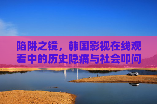 陷阱之镜，韩国影视在线观看中的历史隐痛与社会叩问，陷阱之镜，韩国影视的历史隐痛与社会叩问