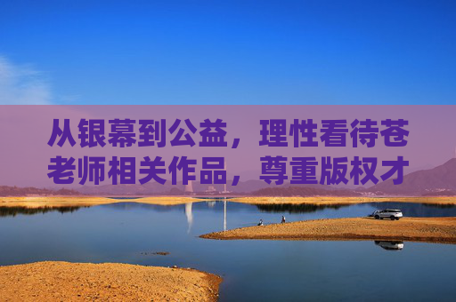 从银幕到公益，理性看待苍老师相关作品，尊重版权才是对创作者最好的致敬，从银幕到公益，尊重版权才是对苍老师作品最好的致敬
