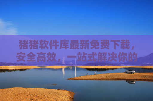 猪猪软件库最新免费下载,安全高效,一站式解决你的软件需求,猪猪软件库,最新免费下载,安全高效一站式软件解决方案 猪猪软件库最新免费下载,安全高效,一站式解决你的软件需求,猪猪软件库,最新免费下载,安全高效一站式软件解决方案