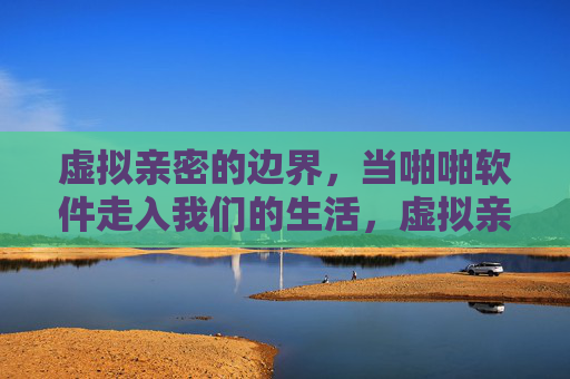 虚拟亲密的边界，当啪啪软件走入我们的生活，虚拟亲密的边界，当啪啪软件走入生活