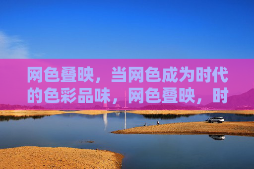 网色叠映，当网色成为时代的色彩品味，网色叠映，时代的色彩品味