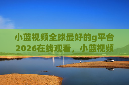 小蓝视频全球最好的g平台2026在线观看,小蓝视频,2026全球最好g平台在线观看 小蓝视频全球最好的g平台2026在线观看,小蓝视频,2026全球最好g平台在线观看