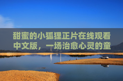 甜蜜的小狐狸正片在线观看中文版,一场治愈心灵的童话之旅,甜蜜小狐狸,治愈心灵的童话之旅 甜蜜的小狐狸正片在线观看中文版,一场治愈心灵的童话之旅,甜蜜小狐狸,治愈心灵的童话之旅
