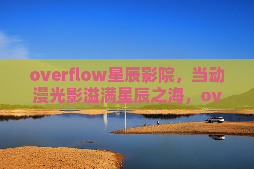 overflow星辰影院,当动漫光影溢满星辰之海,overflow星辰影院,动漫光影溢满星辰之海 overflow星辰影院,当动漫光影溢满星辰之海,overflow星辰影院,动漫光影溢满星辰之海