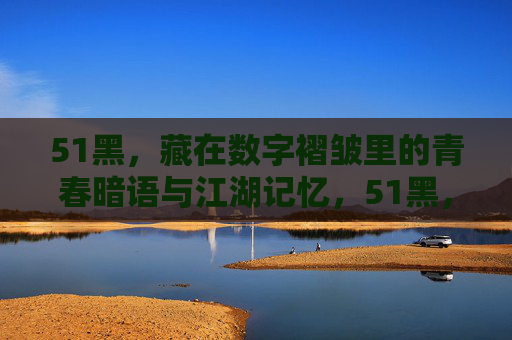 51黑,藏在数字褶皱里的青春暗语与江湖记忆,51黑,藏在数字褶皱里的青春暗语与江湖记忆 51黑,藏在数字褶皱里的青春暗语与江湖记忆,51黑,藏在数字褶皱里的青春暗语与江湖记忆