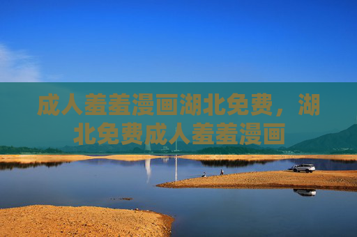 成人羞羞漫画湖北免费,湖北免费成人羞羞漫画 成人羞羞漫画湖北免费,湖北免费成人羞羞漫画