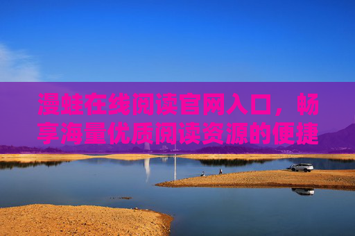 漫蛙在线阅读官网入口,畅享海量优质阅读资源的便捷通道,漫蛙在线阅读官网入口,海量优质阅读资源的便捷通道 漫蛙在线阅读官网入口,畅享海量优质阅读资源的便捷通道,漫蛙在线阅读官网入口,海量优质阅读资源的便捷通道