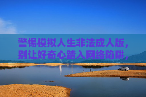 警惕模拟人生非法成人版,别让好奇心踏入网络陷阱,警惕模拟人生非法成人版,莫让好奇心踏入网络陷阱 警惕模拟人生非法成人版,别让好奇心踏入网络陷阱,警惕模拟人生非法成人版,莫让好奇心踏入网络陷阱