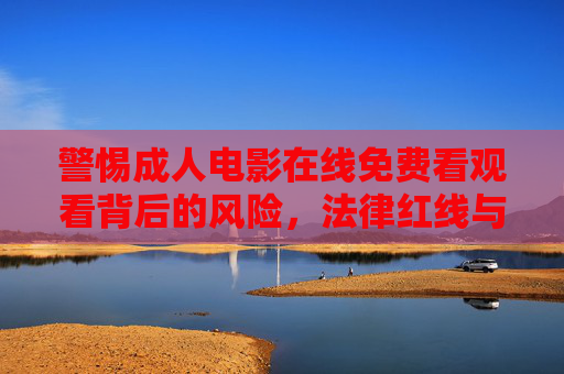 警惕成人电影在线免费看观看背后的风险,法律红线与健康边界,警惕成人电影免费在线观看的法律与健康风险 警惕成人电影在线免费看观看背后的风险,法律红线与健康边界,警惕成人电影免费在线观看的法律与健康风险