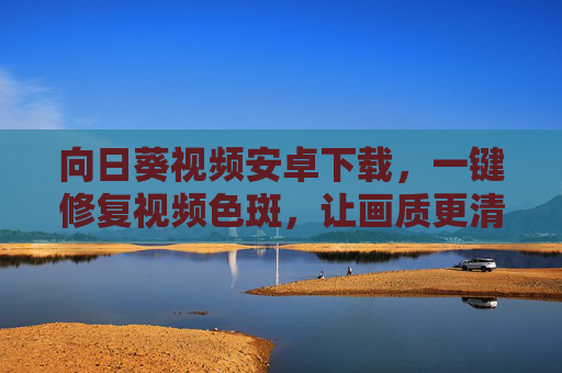 向日葵视频安卓下载，一键修复视频色斑，让画质更清晰！向日葵视频安卓下载，一键修复色斑，画质更清晰！