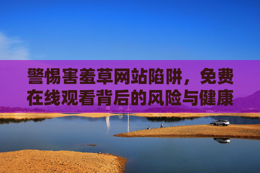 警惕害羞草网站陷阱,免费在线观看背后的风险与健康观影指南,警惕害羞草网站陷阱,免费在线观看的风险与健康观影指南 警惕害羞草网站陷阱,免费在线观看背后的风险与健康观影指南,警惕害羞草网站陷阱,免费在线观看的风险与健康观影指南