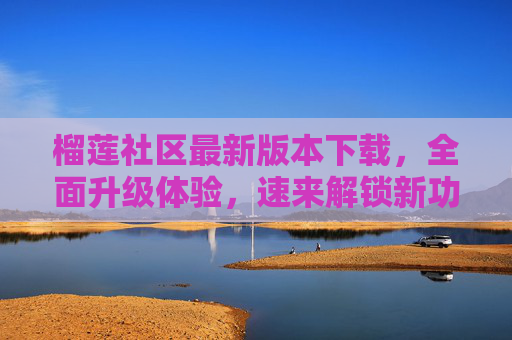 榴莲社区最新版本下载，全面升级体验，速来解锁新功能！榴莲社区最新版下载，全面升级，速来解锁新功能！