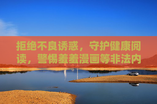 拒绝不良诱惑,守护健康阅读,警惕羞羞漫画等非法内容入口,守护健康阅读,警惕羞羞漫画等非法内容入口 拒绝不良诱惑,守护健康阅读,警惕羞羞漫画等非法内容入口,守护健康阅读,警惕羞羞漫画等非法内容入口
