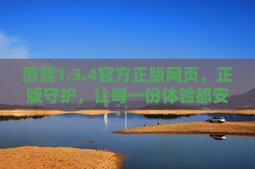 蘑菇1.3.4官方正版网页,正版守护,让每一份体验都安心可靠,蘑菇1.3.4官方正版网页,正版守护,安心可靠 蘑菇1.3.4官方正版网页,正版守护,让每一份体验都安心可靠,蘑菇1.3.4官方正版网页,正版守护,安心可靠