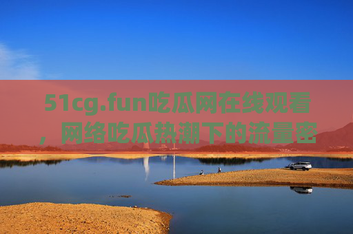 51cg.fun吃瓜网在线观看,网络吃瓜热潮下的流量密码与风险警示,网络吃瓜热潮,流量密码与风险警示 51cg.fun吃瓜网在线观看,网络吃瓜热潮下的流量密码与风险警示,网络吃瓜热潮,流量密码与风险警示