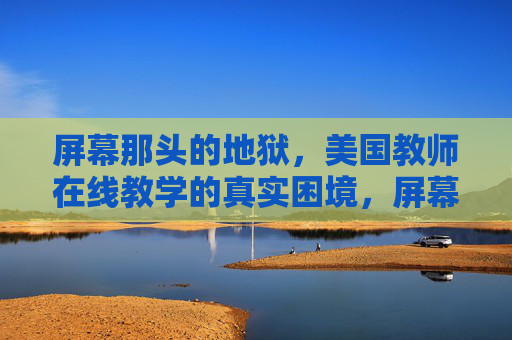 屏幕那头的地狱，美国教师在线教学的真实困境，屏幕地狱，美国教师在线教学的真实困境