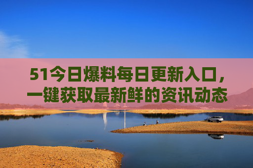 51今日爆料每日更新入口，一键获取最新鲜的资讯动态