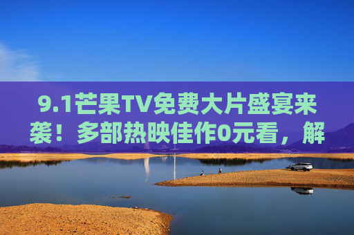 9.1芒果TV免费大片盛宴来袭!多部热映佳作0元看,解锁宅家观影新体验,芒果TV免费大片盛宴来袭!热映佳作0元看,宅家观影新体验 9.1芒果TV免费大片盛宴来袭!多部热映佳作0元看,解锁宅家观影新体验,芒果TV免费大片盛宴来袭!热映佳作0元看,宅家观影新体验