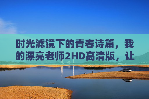 时光滤镜下的青春诗篇，我的漂亮老师2HD高清版，让记忆再次鲜活，时光滤镜下的青春诗篇，我的漂亮老师2HD高清记忆鲜活