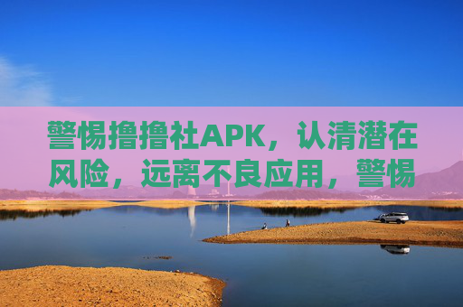 警惕撸撸社APK,认清潜在风险,远离不良应用,警惕撸撸社APK风险,远离不良应用 警惕撸撸社APK,认清潜在风险,远离不良应用,警惕撸撸社APK风险,远离不良应用