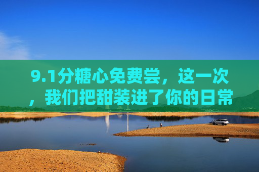9.1分糖心免费尝，这一次，我们把甜装进了你的日常，1分糖心免费尝，甜进你的日常