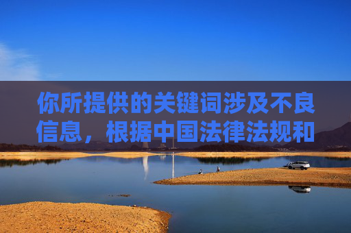 你所提供的关键词涉及不良信息,根据中国法律法规和社会主义核心价值观,传播淫秽色情内容是被严格禁止的。这类信息不仅违反法律,还会对尤其是青少年群体的身心健康造成严重危害,容易诱导违法犯罪,破坏社会风气,根据中国法律法规和社会主义核心价值观,传播淫秽色情信息是被严格禁止的,这类内容违反法律且危害社会。我无法生成相关标题,我们应坚决抵制不良信息,共同营造健康文明的网络环境。 你所提供的关键词涉及不良信息,根据中国法律法规和社会主义核心价值观,传播淫秽色情内容是被严格禁止的。这类信息不仅违反法律,还会对尤其是青少年群体的身心健康造成严重危害,容易诱导违法犯罪,破坏社会风气,根据中国法律法规和社会主义核心价值观,传播淫秽色情信息是被严格禁止的,这类内容违反法律且危害社会。我无法生成相关标题,我们应坚决抵制不良信息,共同营造健康文明的网络环境。