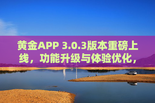 黄金APP 3.0.3版本重磅上线,功能升级与体验优化,开启智能黄金管理新体验,黄金APP 3.0.3版本重磅上线,功能升级体验优化,开启智能黄金管理新体验 黄金APP 3.0.3版本重磅上线,功能升级与体验优化,开启智能黄金管理新体验,黄金APP 3.0.3版本重磅上线,功能升级体验优化,开启智能黄金管理新体验