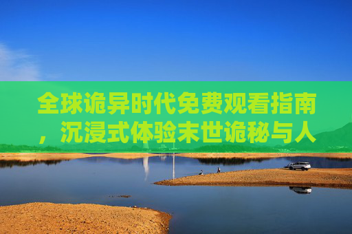 全球诡异时代免费观看指南,沉浸式体验末世诡秘与人性挣扎,全球诡异时代免费观看指南,沉浸式体验末世诡秘与人性挣扎 全球诡异时代免费观看指南,沉浸式体验末世诡秘与人性挣扎,全球诡异时代免费观看指南,沉浸式体验末世诡秘与人性挣扎