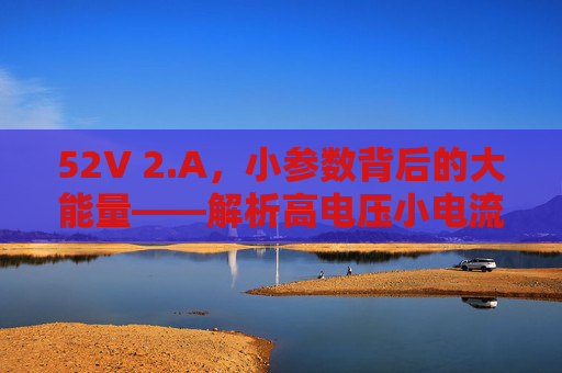 52V 2.A，小参数背后的大能量——解析高电压小电流场景下的应用智慧，小参数大能量，高电压小电流场景的应用智慧