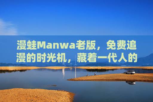 漫蛙Manwa老版,免费追漫的时光机,藏着一代人的青春记忆,漫蛙Manwa老版,免费追漫时光机,藏着一代人青春 漫蛙Manwa老版,免费追漫的时光机,藏着一代人的青春记忆,漫蛙Manwa老版,免费追漫时光机,藏着一代人青春