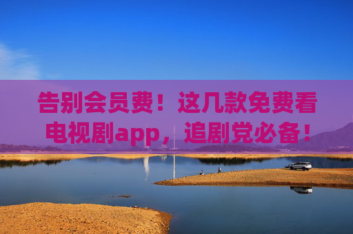 告别会员费！这几款免费看电视剧app，追剧党必备！告别会员费！免费追剧app，追剧党必备