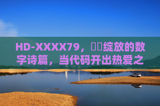 HD-XXXX79,馃崋绽放的数字诗篇,当代码开出热爱之花,代码绽放,数字热爱的诗篇 HD-XXXX79,馃崋绽放的数字诗篇,当代码开出热爱之花,代码绽放,数字热爱的诗篇