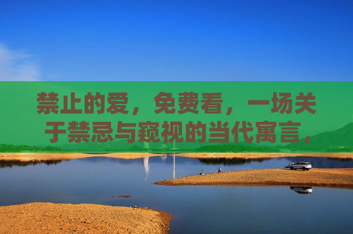 禁止的爱,免费看,一场关于禁忌与窥视的当代寓言,禁忌之窥,当代禁止之爱寓言 禁止的爱,免费看,一场关于禁忌与窥视的当代寓言,禁忌之窥,当代禁止之爱寓言