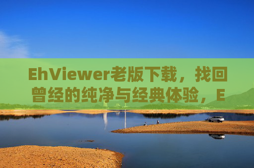 EhViewer老版下载,找回曾经的纯净与经典体验,EhViewer老版下载,找回纯净经典体验 EhViewer老版下载,找回曾经的纯净与经典体验,EhViewer老版下载,找回纯净经典体验
