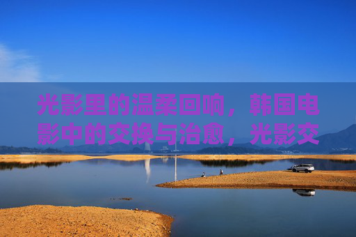光影里的温柔回响,韩国电影中的交换与治愈,光影交换,治愈回响,韩国电影的温情叙事 光影里的温柔回响,韩国电影中的交换与治愈,光影交换,治愈回响,韩国电影的温情叙事