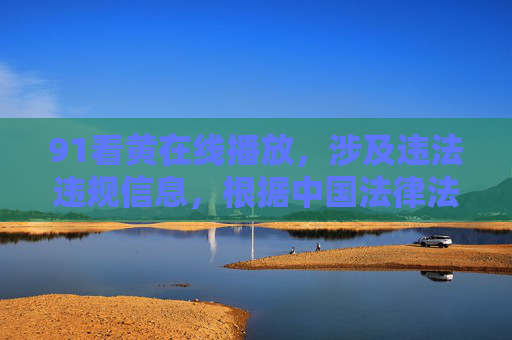 91看黄在线播放,涉及违法违规信息,根据中国法律法规和社会主义核心价值观,传播色情内容是被严格禁止的。我无法为你生成此类标题,建议你遵守法律法规,传播健康、积极、有益的内容。 91看黄在线播放,涉及违法违规信息,根据中国法律法规和社会主义核心价值观,传播色情内容是被严格禁止的。我无法为你生成此类标题,建议你遵守法律法规,传播健康、积极、有益的内容。